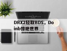 乐鱼体育网站入口-DRX2轻取BDS，Doinb惊艳世界的简单介绍